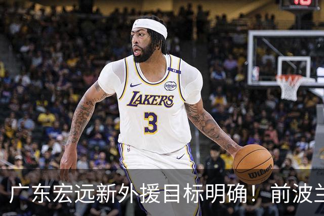 广东宏远新外援目标明确！前波兰国手罗曼或将加盟